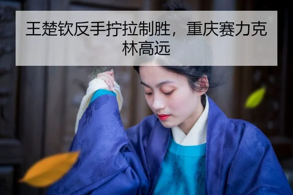 wang-chu-qin-fan-shou-ning-la-zhi-sheng-chong-qing-sai-li-ke-lin-gao-yuan-2-495.jpg