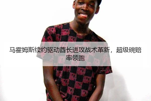 马霍姆斯续约驱动酋长进攻战术革新，超级碗赔率领跑