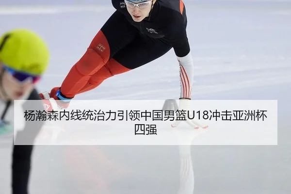 杨瀚森内线统治力引领中国男篮U18冲击亚洲杯四强