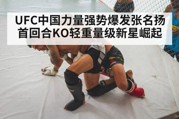 UFC中国力量强势爆发张名扬首回合KO轻重量级新星崛起