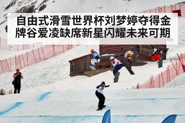 自由式滑雪世界杯刘梦婷夺得金牌谷爱凌缺席新星闪耀未来可期