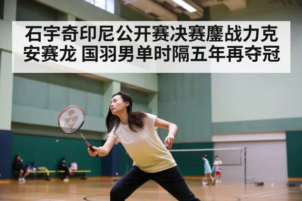 石宇奇印尼公开赛决赛鏖战力克安赛龙 国羽男单时隔五年再夺冠
