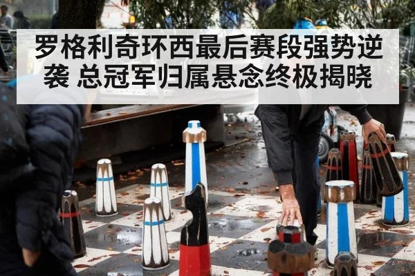 罗格利奇环西最后赛段强势逆袭 总冠军归属悬念终极揭晓