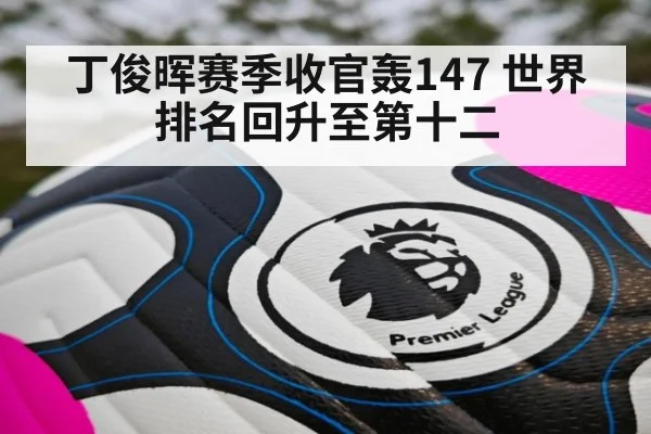 丁俊晖赛季收官轰147 世界排名回升至第十二